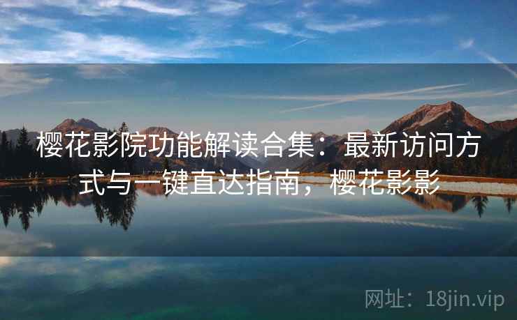 樱花影院功能解读合集：最新访问方式与一键直达指南，樱花影影