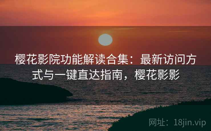 樱花影院功能解读合集：最新访问方式与一键直达指南，樱花影影