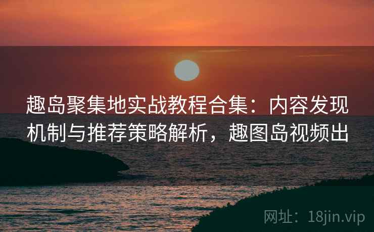 趣岛聚集地实战教程合集：内容发现机制与推荐策略解析，趣图岛视频出