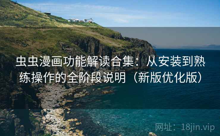 虫虫漫画功能解读合集：从安装到熟练操作的全阶段说明（新版优化版）