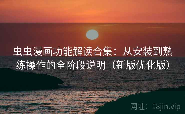 虫虫漫画功能解读合集：从安装到熟练操作的全阶段说明（新版优化版）