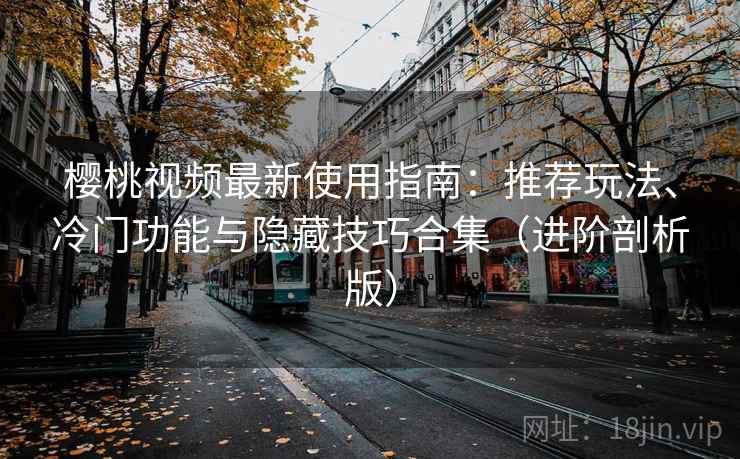 樱桃视频最新使用指南：推荐玩法、冷门功能与隐藏技巧合集（进阶剖析版）