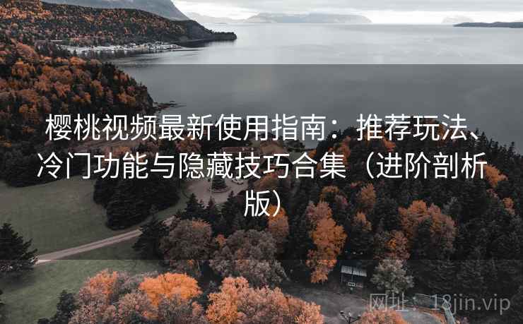 樱桃视频最新使用指南：推荐玩法、冷门功能与隐藏技巧合集（进阶剖析版）
