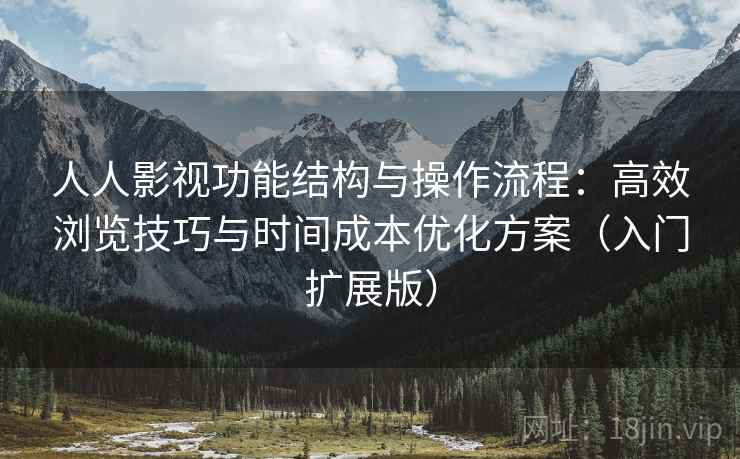 人人影视功能结构与操作流程：高效浏览技巧与时间成本优化方案（入门扩展版）