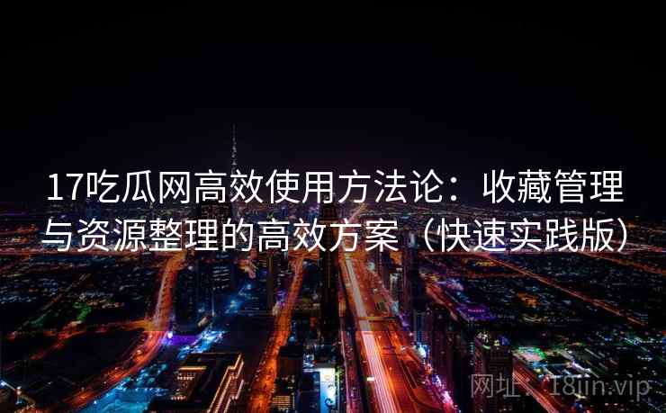17吃瓜网高效使用方法论：收藏管理与资源整理的高效方案（快速实践版）