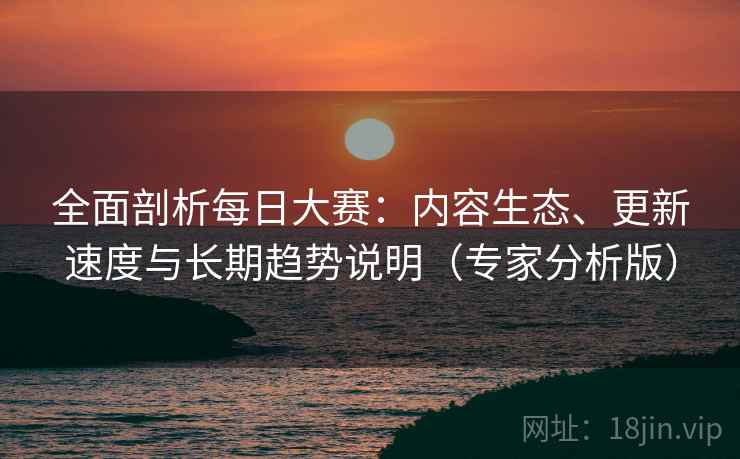 全面剖析每日大赛：内容生态、更新速度与长期趋势说明（专家分析版）