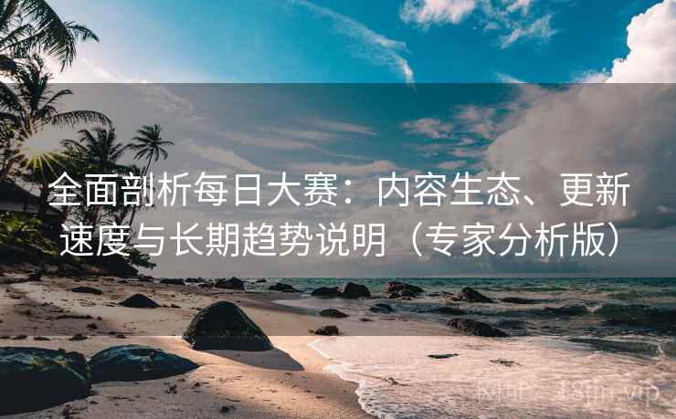 全面剖析每日大赛：内容生态、更新速度与长期趋势说明（专家分析版）