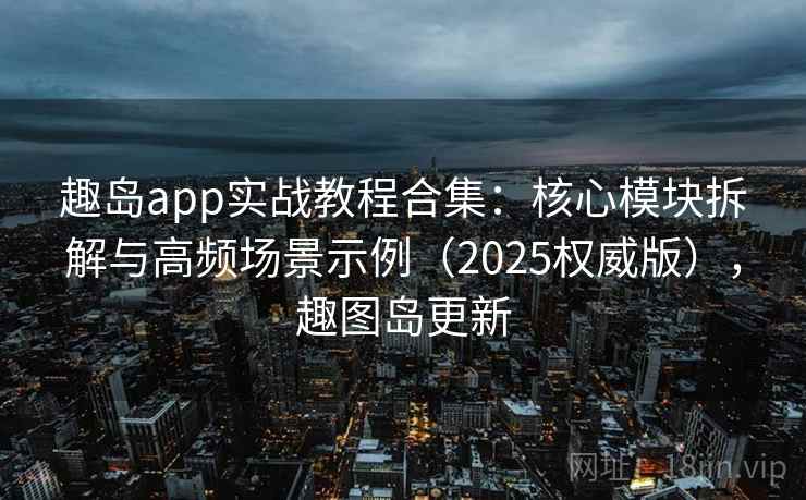 趣岛app实战教程合集：核心模块拆解与高频场景示例（2025权威版），趣图岛更新