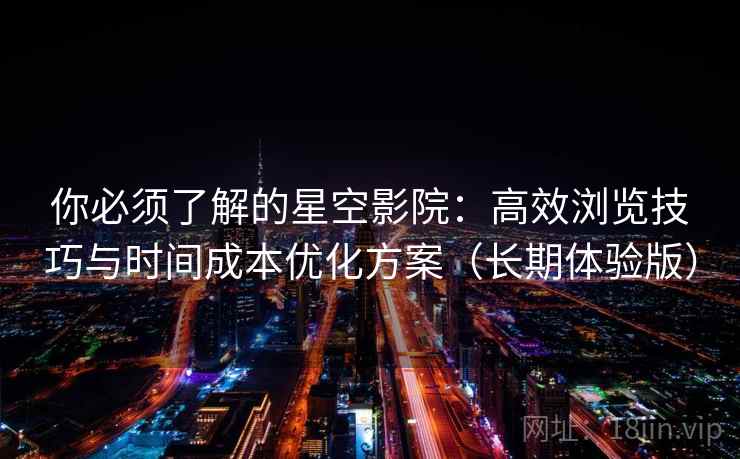 你必须了解的星空影院：高效浏览技巧与时间成本优化方案（长期体验版）