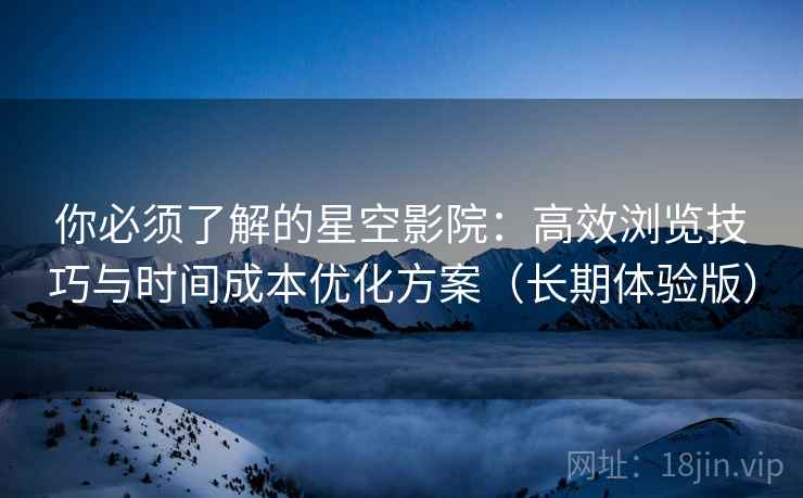 你必须了解的星空影院：高效浏览技巧与时间成本优化方案（长期体验版）