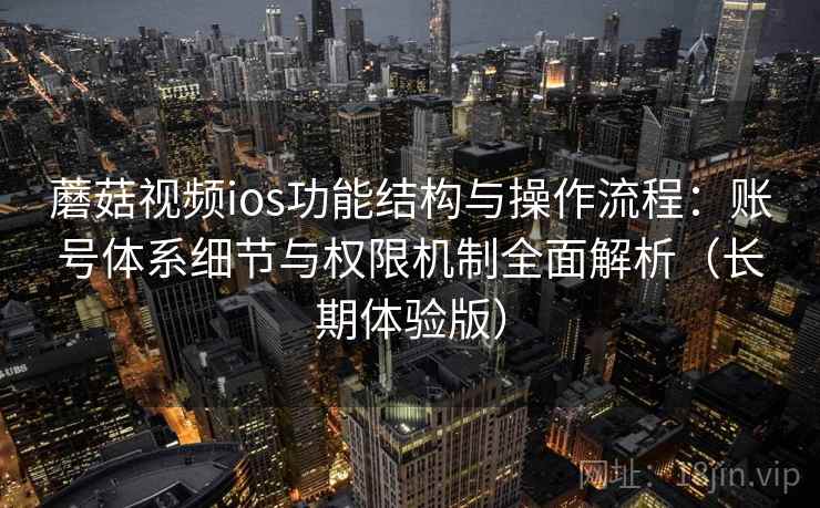 蘑菇视频ios功能结构与操作流程：账号体系细节与权限机制全面解析（长期体验版）