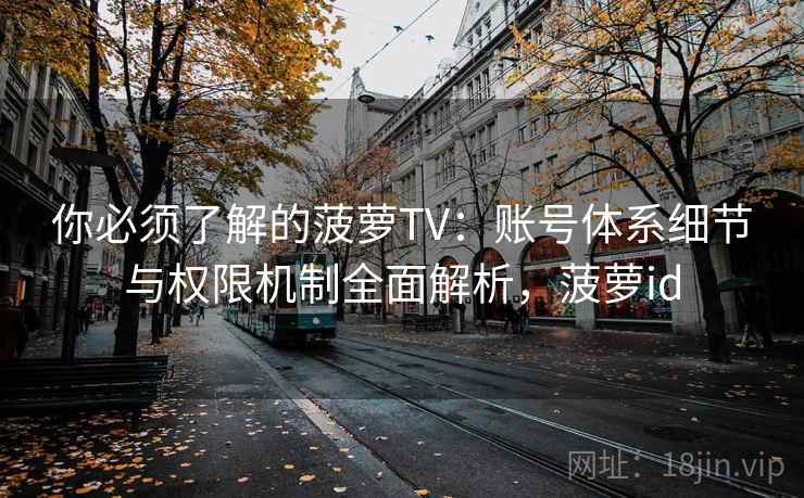 你必须了解的菠萝TV：账号体系细节与权限机制全面解析，菠萝id