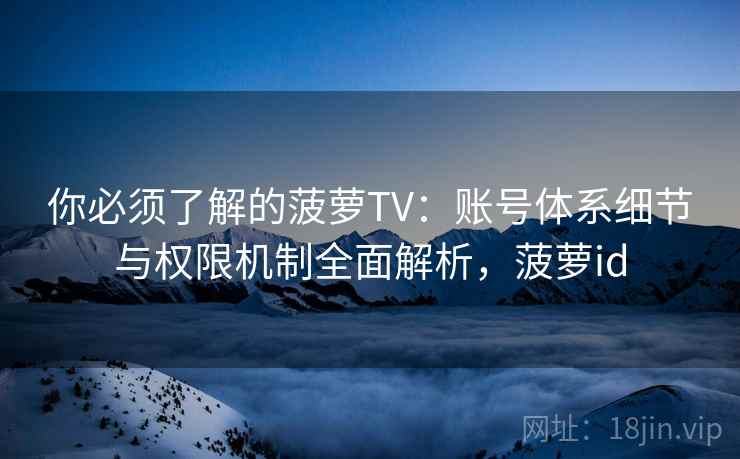 你必须了解的菠萝TV：账号体系细节与权限机制全面解析，菠萝id