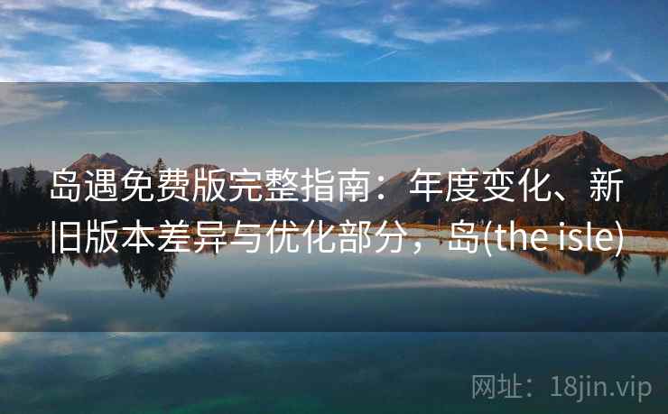 岛遇免费版完整指南：年度变化、新旧版本差异与优化部分，岛(the isle)