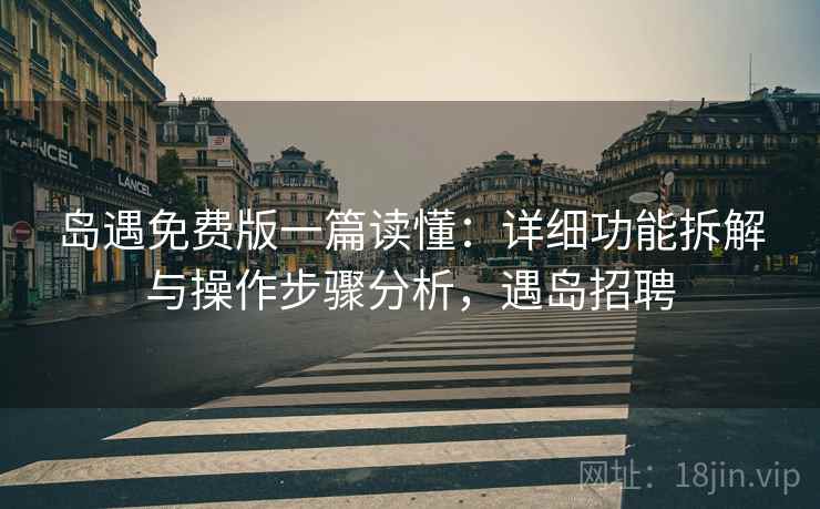 岛遇免费版一篇读懂：详细功能拆解与操作步骤分析，遇岛招聘