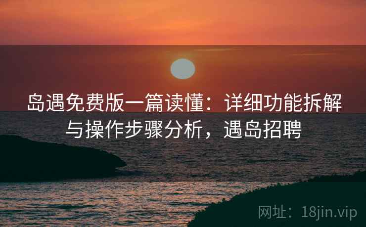 岛遇免费版一篇读懂：详细功能拆解与操作步骤分析，遇岛招聘