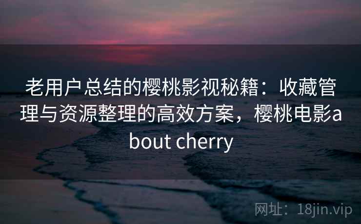 老用户总结的樱桃影视秘籍：收藏管理与资源整理的高效方案，樱桃电影about cherry