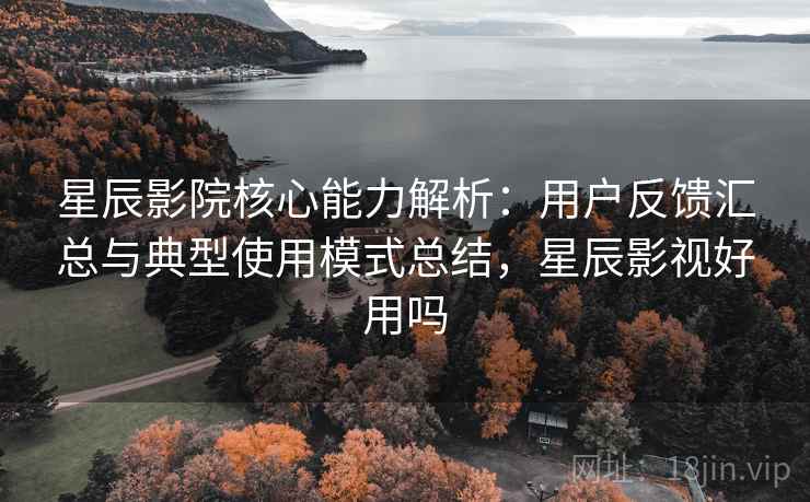 星辰影院核心能力解析：用户反馈汇总与典型使用模式总结，星辰影视好用吗