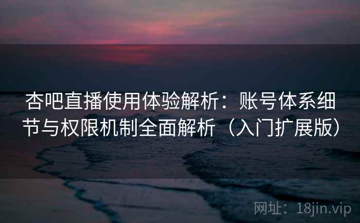 杏吧直播使用体验解析：账号体系细节与权限机制全面解析（入门扩展版）