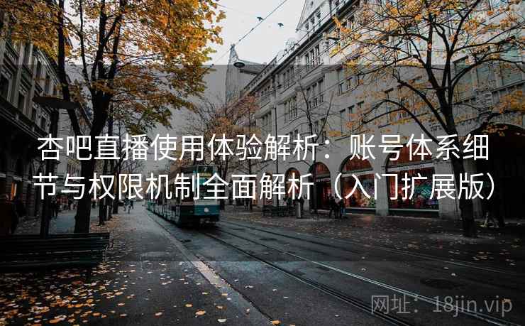 杏吧直播使用体验解析：账号体系细节与权限机制全面解析（入门扩展版）