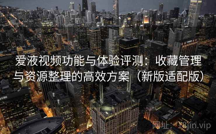 爱液视频功能与体验评测：收藏管理与资源整理的高效方案（新版适配版）