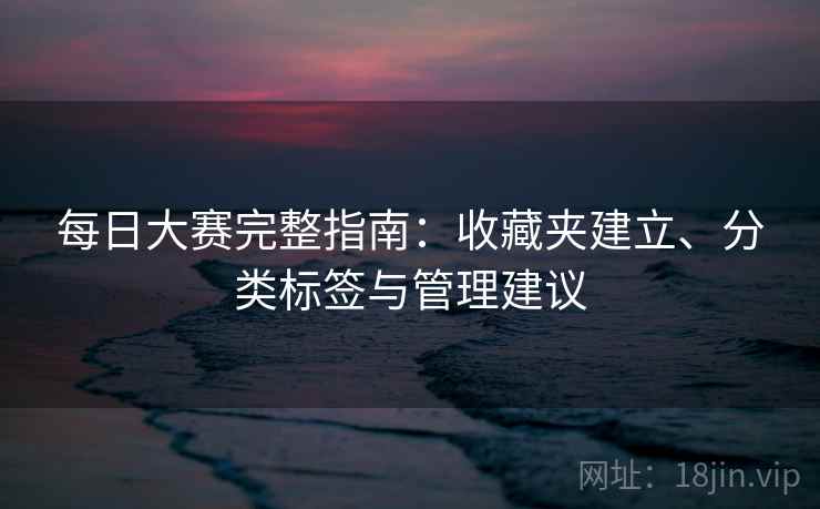 每日大赛完整指南：收藏夹建立、分类标签与管理建议