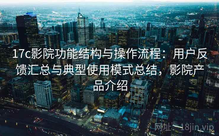 17c影院功能结构与操作流程：用户反馈汇总与典型使用模式总结，影院产品介绍