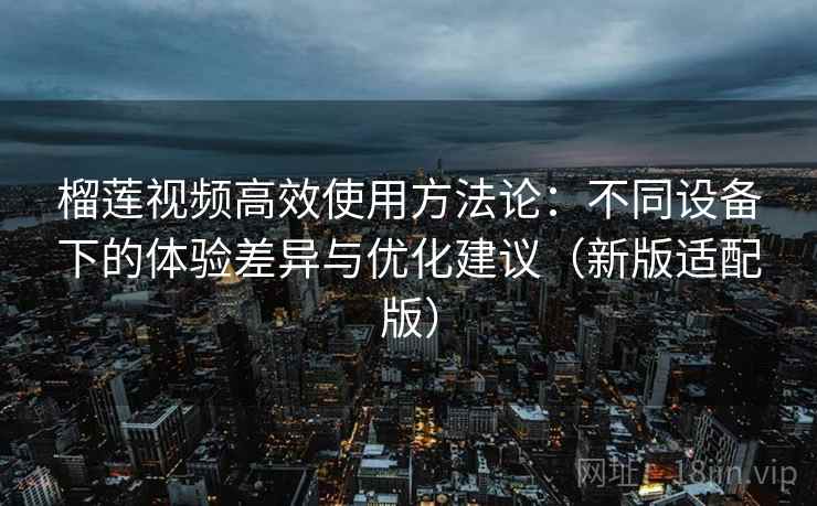 榴莲视频高效使用方法论：不同设备下的体验差异与优化建议（新版适配版）