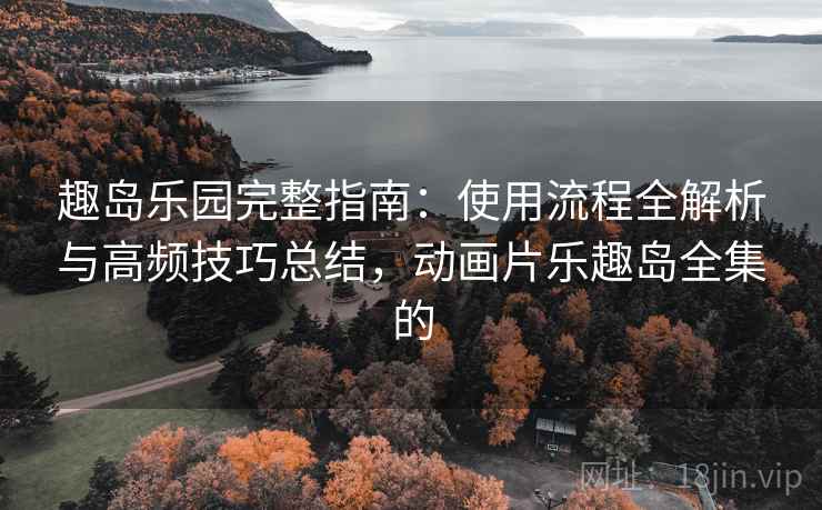 趣岛乐园完整指南：使用流程全解析与高频技巧总结，动画片乐趣岛全集的