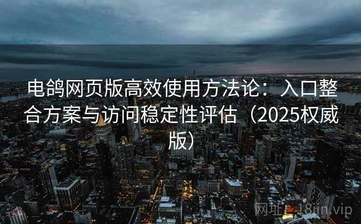 电鸽网页版高效使用方法论：入口整合方案与访问稳定性评估（2025权威版）
