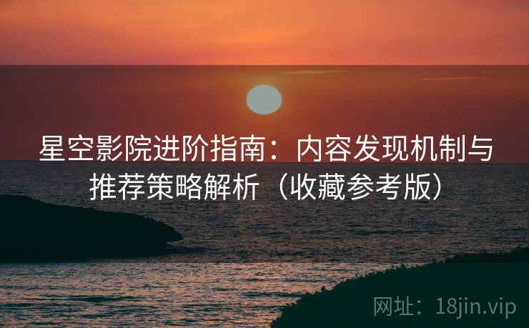 星空影院进阶指南：内容发现机制与推荐策略解析（收藏参考版）