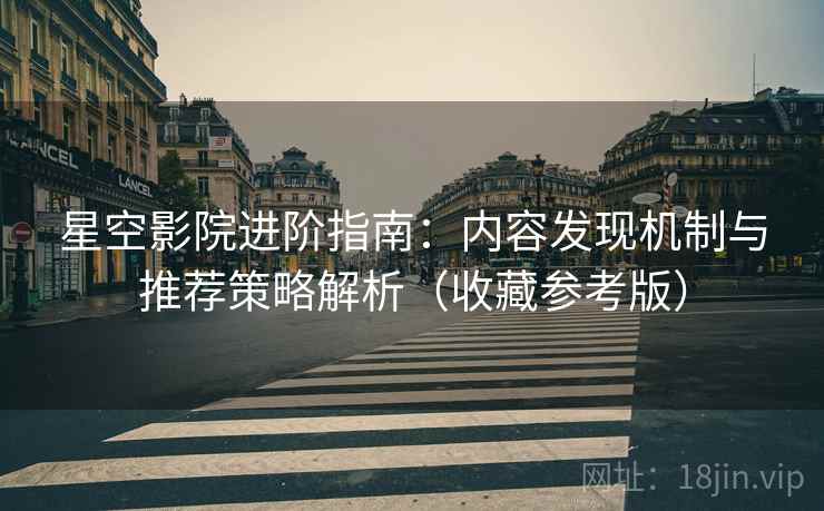 星空影院进阶指南：内容发现机制与推荐策略解析（收藏参考版）