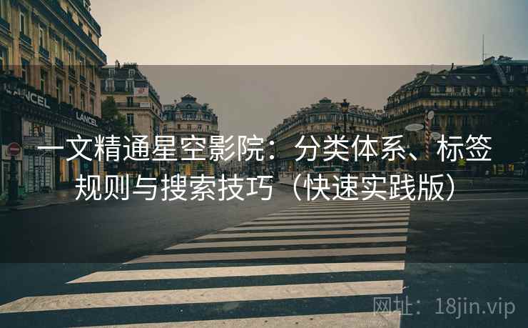 一文精通星空影院：分类体系、标签规则与搜索技巧（快速实践版）