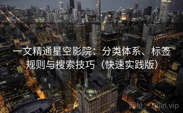 一文精通星空影院：分类体系、标签规则与搜索技巧（快速实践版）