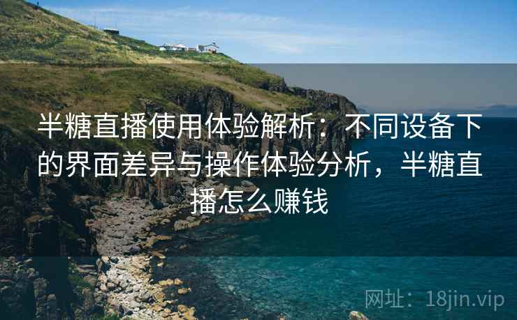 半糖直播使用体验解析：不同设备下的界面差异与操作体验分析，半糖直播怎么赚钱