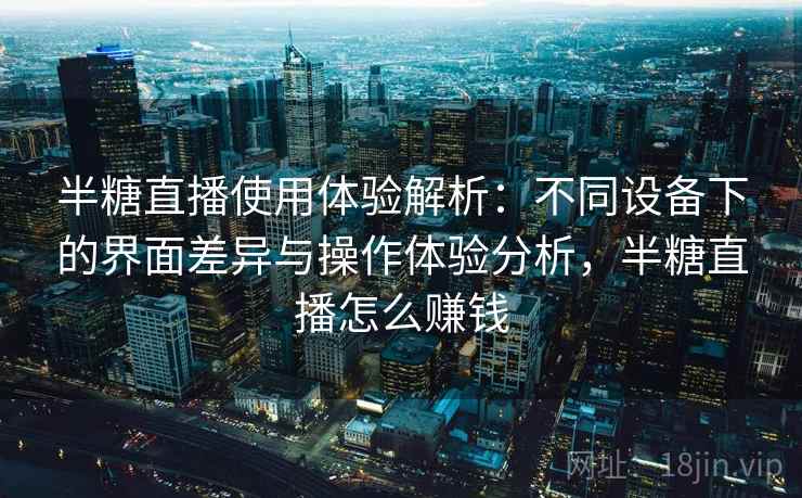 半糖直播使用体验解析：不同设备下的界面差异与操作体验分析，半糖直播怎么赚钱