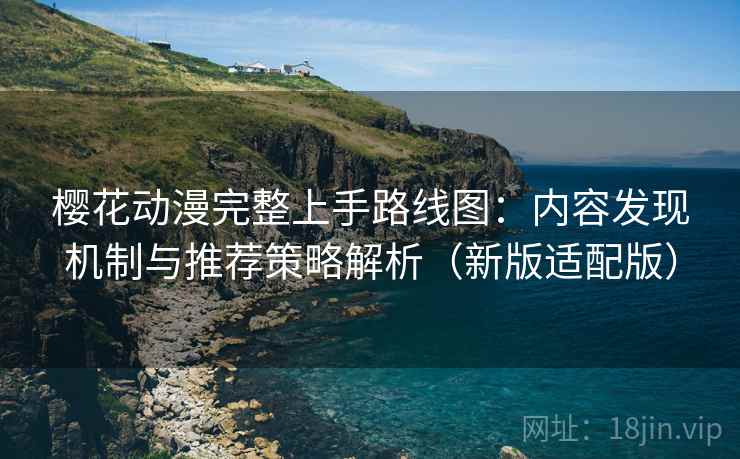樱花动漫完整上手路线图：内容发现机制与推荐策略解析（新版适配版）