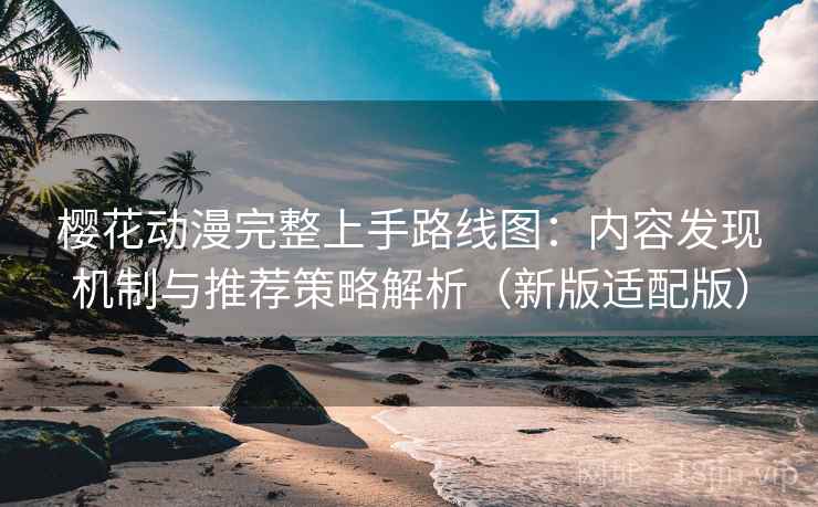 樱花动漫完整上手路线图：内容发现机制与推荐策略解析（新版适配版）