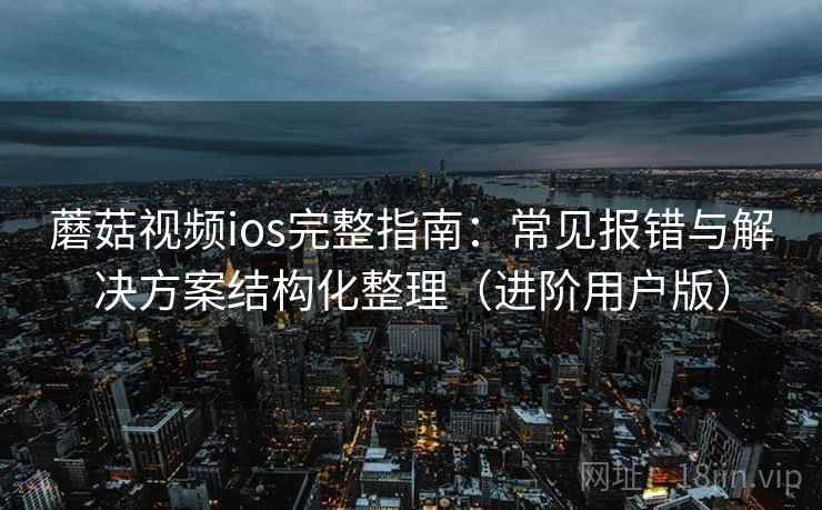 蘑菇视频ios完整指南：常见报错与解决方案结构化整理（进阶用户版）