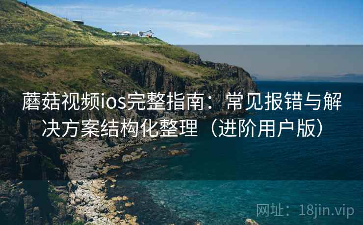 蘑菇视频ios完整指南：常见报错与解决方案结构化整理（进阶用户版）