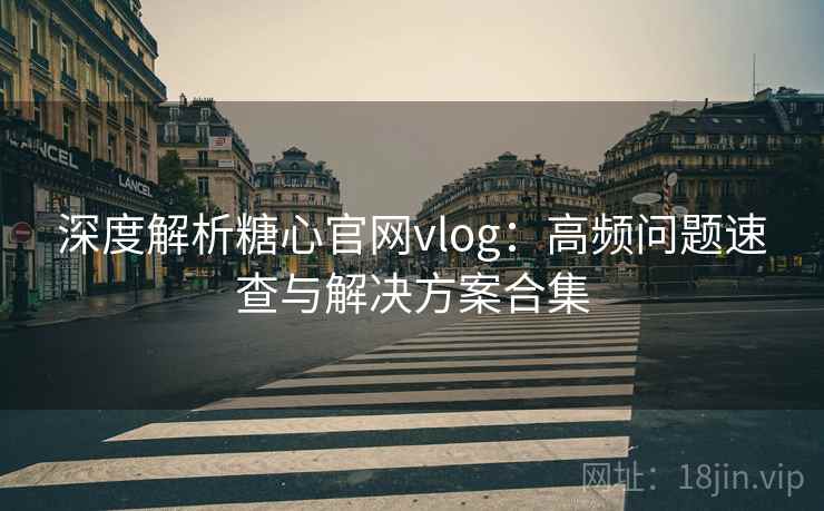 深度解析糖心官网vlog：高频问题速查与解决方案合集