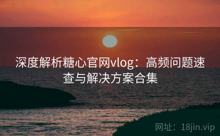 深度解析糖心官网vlog：高频问题速查与解决方案合集