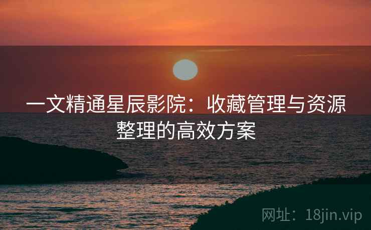 一文精通星辰影院：收藏管理与资源整理的高效方案