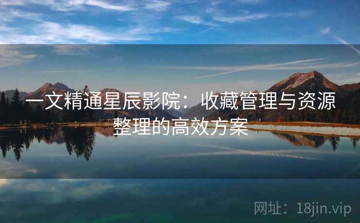 一文精通星辰影院：收藏管理与资源整理的高效方案