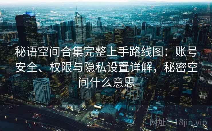 秘语空间合集完整上手路线图：账号安全、权限与隐私设置详解，秘密空间什么意思