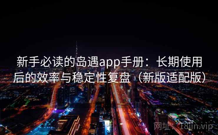 新手必读的岛遇app手册:长期使用后的效率与稳定性复盘(新版适配版) 新手必读的岛遇app手册:长期使用后的效率与稳定性复盘(新版适配版)