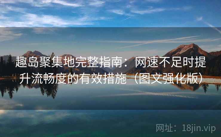 趣岛聚集地完整指南:网速不足时提升流畅度的有效措施(图文强化版) 趣岛聚集地完整指南:网速不足时提升流畅度的有效措施(图文强化版)