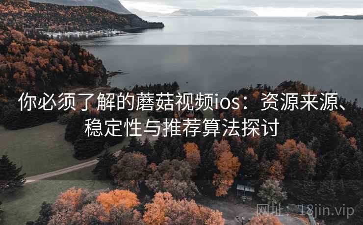 你必须了解的蘑菇视频ios:资源来源、稳定性与推荐算法探讨 你必须了解的蘑菇视频ios:资源来源、稳定性与推荐算法探讨