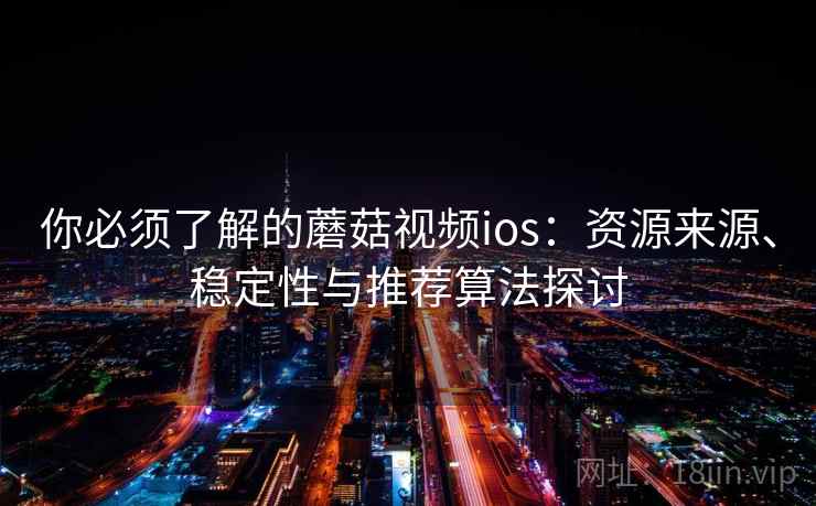 你必须了解的蘑菇视频ios:资源来源、稳定性与推荐算法探讨 你必须了解的蘑菇视频ios:资源来源、稳定性与推荐算法探讨