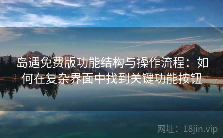 岛遇免费版功能结构与操作流程：如何在复杂界面中找到关键功能按钮